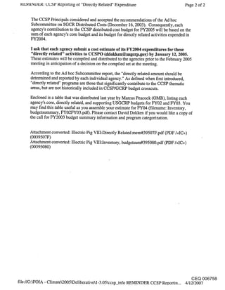 t~zNttNL~lzl, t: tXgSP l~eporting of "Directly Related" Expenditure                        Page 2 of 2


       The CCSP Principals considered and accepted the recommendations of the Ad hoc
       Subcommittee on SGCR Distributed Costs (December 16, 2003). Consequently, each
       agency’s contribution to the CCSP distributed cost budget for FY2005 will be based on the
       sum of each agency’s core budget and its budget for directly related activities expended in
       FY2004.

      I ask that each agency submit a Cost estimate of its FY2004 expenditures for these
      "directly related" activities to CCSPO (ddokken@usgcrp.gov) by January 12, 2005.
      These estimates will be compiled and distributed to the agencies prior to the February 2005
      meeting in anticipation of a decision on the compiled set at the meeting.

      According to the Ad hoc Subcommittee report, the "directly related amount should be
      determined and reported by each individual agency." As defined when first introduced,
      "directly related" programs are those that significantly contribute to the CCSP thematic
      areas, but are not historically included in CCSP/GCRP budget crosscuts.

      Enclosed is a table that was distributed last year by Marcus Peacock (OMB), listing each
      agency’s core, directly relate’d, and supporting USGCRP budgets for FY02 and FY03. You
      may find this table useful as you assemble your estimate for FY04 (filename: Inventory,
      budgetsummary, FY02FY03.pdf). Please contact David Dokken if you would like a copy of
      the call for FY2003 budget summary information and program categorization.


      Attachment converted: Electric Pig VffI:Directly Related mem#39507F.pdf (PDF/<~IC>~)
      (0039507F)
      Attachment converted: Electric Pig VIII:Inventory, budgetsum#395080.pdf (PDF/<<IC>r)
      (00395080)




                                                                                    CEQ 006758
file://G:kFOIA - Climate2005~Deliberativel-3.05ccsp_info REMINDER CCSP Reportin... 4/12/2007
 