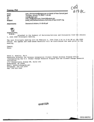 Cooney, Phil .........................................
From:                              ccsp_info-bounces@usgcrp.gov on behalf of Peter Schultz [psct"
Sent:                              Thursday, January 13, 2005 11:49 AM
To:                                ccsp@usgcrp.gov
Cc:                                ccsp_info@usgcrp.gov; Ibranch@usgcrp.gov
Subject:                           [ccsp_info] Decisions/Actions Summary & Next CCSP mtg

Attachments:                       Decisions & Actions, 01-05-05.pdf




~,clstons&A~o~,
    0t~5-05
            Attached is the Summary of Decisions/Actions and Discussion from’t~e January
5, 2005 CCSP Principals meeting.

The next Principals meeting will be February 2, 2005 from 2:30 to 5:00 PM at tSe CCSP
Office. The agenda and read-ahead materials will be distributed one week prior~to the
meeting.

Cheers,
Peter


                                                                                                    I
Peter A. Schultz, PhoD.                                                       ~
Associate Director for Science Integration Climate Change Science Program OffiCe
(Incorporating the U.S Global Change Research Program and the Climate Change ~esearch
Initiative)
1717 Pennsylvania Avenue NW, Suite 250
Washington, DC 20006
Email: pschultz@usgcrp.gov
Telephone: 202.419.3479
Fax: 202.223.3065




                                                         000728


                                                                                                        CEQ 006761
 