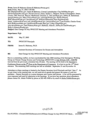 Page 1 of 1


From: James R Mahoney [James.R.Mahoney@noaa.gov]
Sent: Friday, May 27, 2005 5:09 PM
To: DSampson@doc.gov; James R Mahoney; Conrad Lautenbacher; Clay.Sell@hq.doe.gov;
David.Garman@ee.doe.gov; David Conover; Olsen, Kathie L.; Halpem, David; Connaughton, James;
Cooney, Phil; Peacock, Marcus; McDonald, Christine A.; klee.ann @epa.gov; Jeffrey R. Holmstead;
fgregory@nasa.gov; Mary.Cleave@nasa.gov; nelsondj2@state.gov; Harlan Watson;
Beth.Johnson@usda.gov; dwm@usda.gov; William Hohenstein; Ron.Sega@osd.mil;
James_Andrews @onr.navy.mil; jbordogna@nsf.gov; jmoyers @nsf.gov; Lynn Scarlett; Charles Groat;
Rich.McKeown @hhs.gov; jkulikowski @ osophs.dhhs.gov; Libby.Camp @ dot.gov;
tyler.duvall @ dot.gov; John.Flaherty @ dot.gov; Hubbard, Allan B.; Jeffrey.B .Clark@ usdoj .gov;
Kelly.A.Johnson @ usdoj.gov
Subject: Date Change for July IWGCCST Meeting and Attendance Procedures

Importance: High

DATE:          May 27, 2005

TO:            IWGCCST Principals

FROM:          James R. Mahoney, Ph.D.

              Assistant Secretary of Commerce for Oceans and Atmosphere

               Date Change for July IWGCCST Meeting and Attendance Procedures

Due to a scheduling conflict, we have rescheduled the July 2005 meeting of the Interagency Working
Group on Climate Change Science and Technology (IWGCCST) to July 28 from 3:00 - 5:00 PM
(moved from the previously scheduled July 20 date). The meeting will be held in the Secretary’s
Conference Room on the 5th Floor at the Department of Commerce. It is best to use the 15th Street
entrance. The remaining 2005 meetings are still on schedule: September 21 and November 16.

Attendance at these meetings is limited to the Deputy Secretary-level Principals and their "plus 1". As
we get closer to the meeting date, we will send out an agenda and request the names of your two
attendees - Deputy Secretary or a senior designee and a senior staff person. A list will be generated by
your responses and used for admission to the meetings. If you have any questions about attendance,
please contact Dr. Ahsha Tribble by phone at 202-482-5920 or by email at Ahsha.Tribble@noaa.gov.




                                                                                                CEQ 007192
file://GAFOIA - ClimateL2005kDeliberative4-6.05kDate Change for July IWGCCST Meeti... 4/12/2007
 