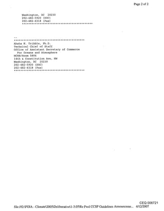 Page 2 of 2


     Washington, DC 20230
     202-482-5920 (DOC)
     202-482-6318 (Fax)




Ahsha N. Tribble, Ph.D.
Technical Chief of Staff
Office of Assistant Secretary of Commerce
  For Oceans and Atmosphere
HCHB/Room 5804
14th & Constitution Ave, NW
Washington, DC 20230
202-482-5920 (DOC)
202-482-6318 (Fax)




                                                                                      CEQ 006721
file://GSFOIA - Climate2005~Deliberativel-3.05LRe Fwd CCSP Guidelines Announceme... 4/12/2007
 
