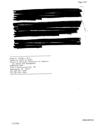 Page 2 of 2




Ahsha N. Tribble, Ph.D.
Technical Chief of Staff
office of Assistant Secretary of Commerce
   For Oceans and Atmosphere
HCHB/Room 5804
 14th & Constitution Ave, NW
Washington, DC 20230
 202-482-3567 (DOC)
 202-482-6318 (Fax)




                                                 CEQ 007315
  7/15/2005
 