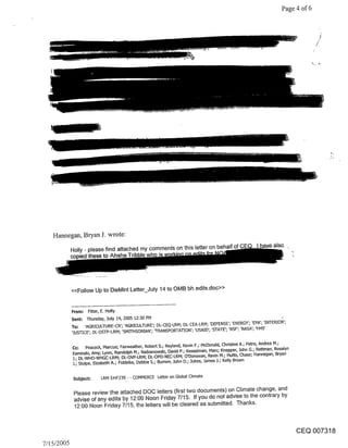 Page 4 of 6




   Hannegan, Bryan J. wrote:

            Holly - please find attached my comments on this letter on behalf of
            copied these to Ahsha




            <<Follow Up to DeMint Letter_July 14 to OMB bh edits.doc>>


            From: F~tter, E. Holly
            Sent= Thursday, July 14, 2005 12:30 PM
            To= ’AGRICULTURE-CR’; ’AGRICULTURE’; DL-CEQ-LRM; DL-CEA-LRM; ’DEFENSE’; ’ENERGY’; ’EPA’; ’INTERIOR’;
            ’JUSTICE’; DL-OSI"P-LRM; ’SM[THSONIAN’; ’TRANSPORTATION’; ’US/kID’; ’STATE’; ’NSF’; ’NASA’; ’HHS’

            Co: Peacock, Marcus; Fairweather, Robert S.; Neyland, Kevin F.; McDonald, Christine A.; Petro, Andrea M.;
            Kaminski, Amy; Lyon, Randolph M.; Radzanowski, David P.; Kesselman, Marc; Knepper, John G.; Rettman, Rosalyn
            .1.; DL-WHO-WHGC-LRM; DL-OVP-LRM; DL-OPD-NEC-LRM; O’Donovan, Kevin M.; Hutto, Chase; Hannegan, Bryan
            J.; Stolpe, Elizabeth A.; F~ddelke, Debbie S.; Bumim, John D.; Jukes, James J.; Kelly Brown


            Subject:      LRM EHF239 - - COMMERCE Letter on Global Climate

             Please review the attached DOC letters (first two documents) on Climate change, and
             advise of any edits by 12:00 Noon Friday 7/15. If you do not advise to the contrary by
             12:00 Noon Friday 7/15, the letters will be cleared as submitted. Thanks.



                                                                                                                           CEQ 007318
7/15/2005
 