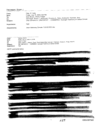 Bryan

From:                        F~tter, E Holly
Sent:                        Friday, July 15, 2005 4:26 PM
To:                          Kelly Brown, ’Ahsha Tribble’
Cc:                          Hannegan, Bryan J, McDonald, Christine A., Petro, Andrea M.; Kaminskl, Amy
Subject:                     Ostp coments on LRM EHF237 - - COMMERCE Oversight Teshmony on Global Chmate

Importance:                   High

Attachments:                  clean Mahoney Chmate 7.20.05 DOC.doc




From:           Carlson, Ann B,
Sent:           Friday, July 15, 2005 4:19 PM
To:             F~tter, E. Holly
Cc:             Olsen, Kath~e L., Halpern, Dawd; ’Dawd.Halpem@.lpl nasa.gov’, Fryberger, Teresa A ; Trmge, He~d~
Subject:.       FW: LRM EHF237 - - COMMERCE Oversight Testimony on Global Chmate
:Importance:    High

OSTP comments below.




                                                                                                                   CEQ 007322
 