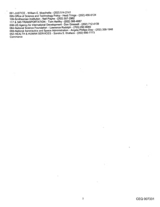 061-JUSTICE - William E. Moschella - (202) 514-2141
095-Office of Science and Technology Policy - Heidi Tdnge - (202) 456-6124
109-Smithsonian Institution - Nell Payne - (202) 357-2962
117 & 340-TRANSPORTATION - Tom Herlihy - (r)02) 3664687
008oUS Agency for International Development- Don Gressett- (202) 7124139
084-National Science Foundation - Lawrence Rudolph - (703) 292-8060
069-National Aeronautics and Space Administration - Angela Phillips Diaz - (202) 358-1948
052-HEALTH & HUMAN SERVICES - Sondra S. Wallace - (202) 690-7773
Commerce




                                                                                            CEQ 007331
 