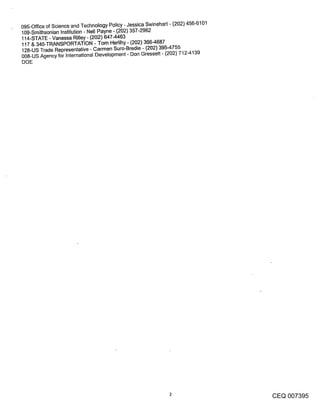 095-Office of Science and Technology Policy - Jessica Swinehart - (202) 456-6101
109-Smithsonian Institution - Nell Payne - (202) 35"/-2962
114-STATE - Vanessa Rilley - (202) 64"/-4463
117 & 340-TRANSPORTATION - Tom Herlihy - (202) 366-468-f
128-US Trade Representative - Carmen Suro-Bredie - (202) 395-4-/55
008-US Agency for International Development - Don Gressett - (202) 712-4139
DOE




                                                                                   CEQ 007395
 