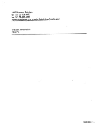 1000 Brussels, Belgium
tel. (32) 02-508-2430
fax.(32) 02-513-5333
Roh rlichpe~,state..qov <mailto:Rohrlichpe~,state..qov>



William Armbruster
OES PD




                                                          CEQ 007414
 