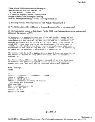 Page 1 of 1


From: Ahsha Tribble [Ahsha.Tribble @noaa.gov]
Sent: Wednesday, March 16, 2005 1:43 PM
To: Olsen, Kathie L.; Cooney, Phil
Cc: Hannegan, Bryan J.; James R. Mahoney Ph.D.
Subject: Getbacks from meeting this morning
From the meeting this morning, I owe the following information:

 1) Transcript from Dr. Mahoney’s interview with Andy Revkin on March 8

2) AAAS Presentation (this will be sent to Secretary Bodman’s office in a separate email)

3) Information about session on Data Quality Act for CCSP Lead Authors and others that are interested
(this email that was sent on 3/9):
In response to a suggestion from one of the S&A Product teams, we have
arranged for an introductory session on issues associated with ensuring
compliance with the Data Quality Act (Section 515 of the Treasury and
General Government Appropriations Act of 2001). Recall that during the
final CCSP review (see step 16 of the Guidelines), CCSP will need to
certify that the product "has been pre19ared in conformance with these
guidelines and the Data Quality Act. " The session will be an opportunity
to learn what is involved in providing this certification.

The session will be held on Fridav April 1 from 3-5 p.m. in room 1414 of
the Herbert C. Hoover Building (Main Commerce)’, 14th and Constitution
Avenues, NW.

Mr. Daniel Cohen, Office of the General Counsel of the U.S. Department
of Commerce, has graciously agreed to give an overview presentation,
answer questions, and point you to resources within your agencies.

Have a nice day!
Ahsha


Ahsha N. Tribble, Ph.D.
Technical Chief of Staff
Office of Assistant Secretary of Commerce
  For Oceans and Atmosphere
HCHB/Room 5804
14th & Constitution Ave, NW
Washington, DC 20230
202-482-3567 (DOC)
202-482-6318 (Fax)




                                                                                               CEQ 006813
file://G:kFOIA - Climate2005kDeliberativel-3.05Getbacks from meetin~ this mornin~.htm 4/12/2007
 