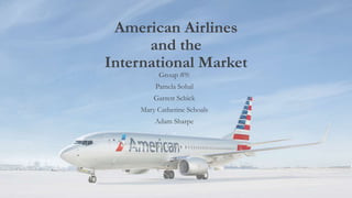American Airlines
and the
International Market
Group #9:
Pamela Sohal
Garrett Schick
Mary Catherine Schoals
Adam Sharpe
 