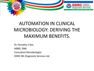 Dr. Parvathy V Das
MBBS, DNB
Consultant Microbiologist
DDRC SRL Diagnostic Services Ltd.
AUTOMATION IN CLINICAL
MICROBIOLOGY: DERIVING THE
MAXIMUM BENEFITS.
 