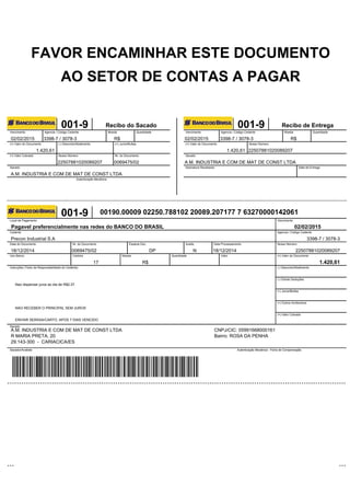 FAVOR ENCAMINHAR ESTE DOCUMENTO
AO SETOR DE CONTAS A PAGAR
001-9 Recibo do Sacado
Vencimento Agencia / Código Cedente Moeda Quantidade
(=) Valor do Documento (-) Desconto/Abatimento (+) Juros/Multas
(=) Valor Cobrado Nosso Número Nr. do Documento
Sacado
Autenticação Mecânica
001-9 Recibo de Entrega
Vencimento Agencia / Código Cedente Moeda Quantidade
(=) Valor do Documento Nosso Número
Sacado
Assinatura Recebedor Data de Entrega
001-9 00190.00009 02250.788102 20089.207177 7 63270000142061
Local de Pagamento Vencimento
Cedente Agencia / Código Cedente
Data do Documento Nr. do Documento Espécie Doc. Aceite. Data Processamento Nosso Número
Uso Banco Carteira Moeda Quantidade Valor (=) Valor do Documento
Instruções (Texto de Responsabilidade do Cedente) (-) Desconto/Abatimento
(-) Outras Deduções
(+) Juros/Multas
(+) Outros Acréscimos
(=) Valor Cobrado
Sacado
Sacador/Avalista Autenticação Mecânica - Ficha de Compensação
02/02/2015 3398-7 / 3078-3 R$
1.420,61
22507881020089207 0069475/02
A.M. INDUSTRIA E COM DE MAT DE CONST LTDA
02/02/2015 3398-7 / 3078-3 R$
1.420,61 22507881020089207
A.M. INDUSTRIA E COM DE MAT DE CONST LTDA
Pagavel preferencialmente nas redes do BANCO DO BRASIL 02/02/2015
1.420,61
Precon Industrial S.A 3398-7 / 3078-3
18/12/2014 0069475/02 DP N 18/12/2014 22507881020089207
17 R$
Nao dispensar juros ao dia de R$2,37.
NAO RECEBER O PRINCIPAL SEM JUROS
ENVIAR SERASA/CARTO. APOS 7 DIAS VENCIDO
A.M. INDUSTRIA E COM DE MAT DE CONST LTDA CNPJ/CIC: 05991668000161
R MARIA PRETA, 20 Bairro: ROSA DA PENHA
29.143-300 - CARIACICA/ES
 