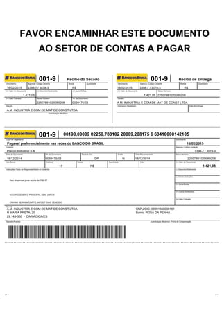 FAVOR ENCAMINHAR ESTE DOCUMENTO
AO SETOR DE CONTAS A PAGAR
001-9 Recibo do Sacado
Vencimento Agencia / Código Cedente Moeda Quantidade
(=) Valor do Documento (-) Desconto/Abatimento (+) Juros/Multas
(=) Valor Cobrado Nosso Número Nr. do Documento
Sacado
Autenticação Mecânica
001-9 Recibo de Entrega
Vencimento Agencia / Código Cedente Moeda Quantidade
(=) Valor do Documento Nosso Número
Sacado
Assinatura Recebedor Data de Entrega
001-9 00190.00009 02250.788102 20089.208175 6 63410000142105
Local de Pagamento Vencimento
Cedente Agencia / Código Cedente
Data do Documento Nr. do Documento Espécie Doc. Aceite. Data Processamento Nosso Número
Uso Banco Carteira Moeda Quantidade Valor (=) Valor do Documento
Instruções (Texto de Responsabilidade do Cedente) (-) Desconto/Abatimento
(-) Outras Deduções
(+) Juros/Multas
(+) Outros Acréscimos
(=) Valor Cobrado
Sacado
Sacador/Avalista Autenticação Mecânica - Ficha de Compensação
16/02/2015 3398-7 / 3078-3 R$
1.421,05
22507881020089208 0069475/03
A.M. INDUSTRIA E COM DE MAT DE CONST LTDA
16/02/2015 3398-7 / 3078-3 R$
1.421,05 22507881020089208
A.M. INDUSTRIA E COM DE MAT DE CONST LTDA
Pagavel preferencialmente nas redes do BANCO DO BRASIL 16/02/2015
1.421,05
Precon Industrial S.A 3398-7 / 3078-3
18/12/2014 0069475/03 DP N 18/12/2014 22507881020089208
17 R$
Nao dispensar juros ao dia de R$2,37.
NAO RECEBER O PRINCIPAL SEM JUROS
ENVIAR SERASA/CARTO. APOS 7 DIAS VENCIDO
A.M. INDUSTRIA E COM DE MAT DE CONST LTDA CNPJ/CIC: 05991668000161
R MARIA PRETA, 20 Bairro: ROSA DA PENHA
29.143-300 - CARIACICA/ES
 