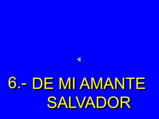 6.- DE MI AMANTE
SALVADOR
 