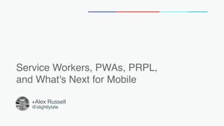 Service Workers, PWAs, PRPL,  
and What's Next for Mobile
+Alex Russell
@slightlylate
 