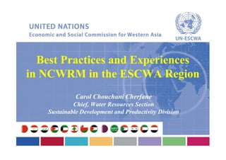 Best Practices and Experiences
in NCWRM in the ESCWA Region
              Carol Chouchani Cherfane
             Chief, Water Resources Section
    Sustainable Development and Productivity Division
 