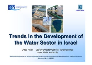 STATE OF ISRAEL




Trends in the Development of
  the Water Sector in Israel
                Oded Fixler – Deputy Director General (Engineering)
                               Israel Water Authority
Regional Conference on Advancing Non-Conventional Water Resources Management in the Mediterranean
                                     Athens 14-15.9.2011
                                                                                                     1
 