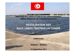 REPUBLIQUE TUNISIENNE
MINISTERE DE L’AGRICULTURE ET DE L’ENVIRONNEMENT
     Office National de l’Assainissement

       REUTILISATION DES
 EAUX USEES TRAITEES EN TUNISIE



                  SAMIR NASR


               Athens , Greece

               15 Septembre 2011
 