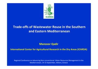 Trade-offs of Wastewater Reuse in the Southern
            and Eastern Mediterranean


                                 Manzoor Qadir
International Center for Agricultural Research in the Dry Areas (ICARDA)



   Regional Conference on Advancing Non-conventional Water Resources Management in the
                      Mediterranean, 14-15 September, Athens, Greece
 
