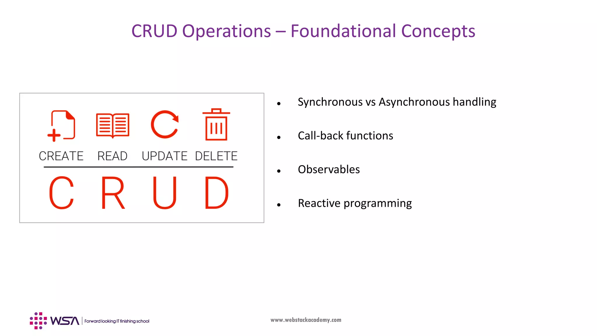 www.webstackacademy.com CRUD Operations – Foundational Concepts  Synchronous vs Asynchronous handling  Call-back functions  Observables  Reactive programming 