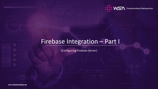 www.webstackacademy.comwww.webstackacademy.com
Firebase Integration – Part I
(Configuring Firebase Server)
 