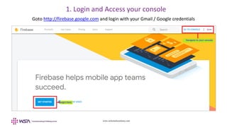 www.webstackacademy.com
Goto http://firebase.google.com and login with your Gmail / Google credentials
1. Login and Access your console
 
