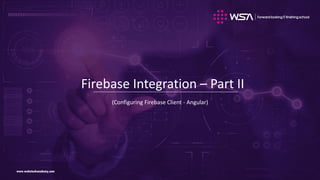 www.webstackacademy.comwww.webstackacademy.com
Firebase Integration – Part II
(Configuring Firebase Client - Angular)
 