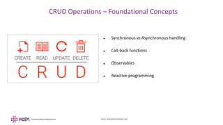 www.webstackacademy.com
CRUD Operations – Foundational Concepts
 Synchronous vs Asynchronous handling
 Call-back functions
 Observables
 Reactive programming
 