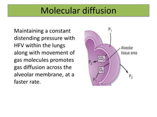 Molecular diffusion
Maintaining a constant
distending pressure with
HFV within the lungs
along with movement of
gas molecules promotes
gas diffusion across the
alveolar membrane, at a
faster rate.
 