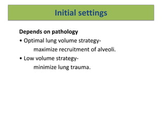 Initial settings
Depends on pathology
• Optimal lung volume strategy-
maximize recruitment of alveoli.
• Low volume strategy-
minimize lung trauma.
 