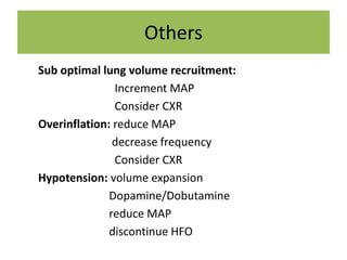 Others
Sub optimal lung volume recruitment:
Increment MAP
Consider CXR
Overinflation: reduce MAP
decrease frequency
Consider CXR
Hypotension: volume expansion
Dopamine/Dobutamine
reduce MAP
discontinue HFO
 