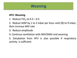 Weaning
HFV: Weaning
1. Reduce FiO2 to 0.3 – 0.5
2. Reduce MAP by 1 to 2 mbar per hour until (8) to 9 mbar;
then increase IMV rate
3. Reduce amplitude
4. Continue ventilation with IMV/SIMV and weaning
5. Extubation from HFV is also possible if respiratory
activity is sufficient
 