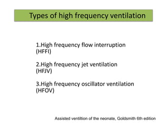 Types of high frequency ventilation
1.High frequency flow interruption
(HFFI)
2.High frequency jet ventilation
(HFJV)
3.High frequency oscillator ventilation
(HFOV)
Assisted ventiltion of the neonate, Goldsmith 6th edition
 
