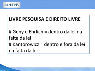 LIVRE PESQUISA E DIREITO LIVRE
# Geny e Ehrlich = dentro da lei na
falta da lei
# Kantorowicz = dentro e fora da lei
na falta da lei
 