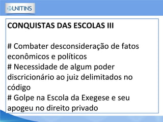 CONQUISTAS DAS ESCOLAS III
# Combater desconsideração de fatos
econômicos e políticos
# Necessidade de algum poder
discricionário ao juiz delimitados no
código
# Golpe na Escola da Exegese e seu
apogeu no direito privado
 