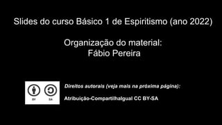 Slides do curso Básico 1 de Espiritismo (ano 2022)
Organização do material:
Fábio Pereira
Direitos autorais (veja mais na próxima página):
Atribuição-CompartilhaIgual CC BY-SA
 