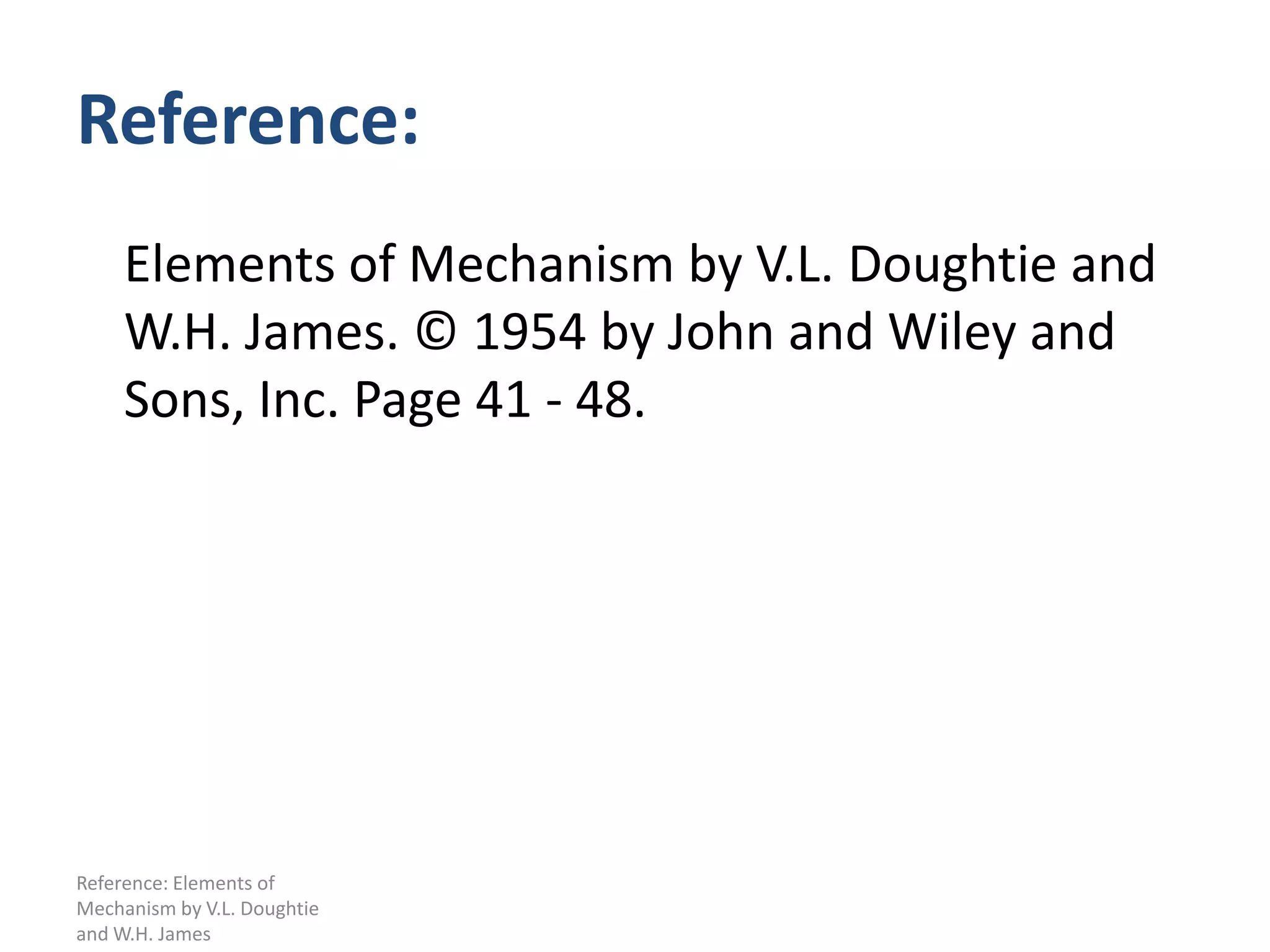 Reference:
     Elements of Mechanism by V.L. Doughtie and
     W.H. James. © 1954 by John and Wiley and
     Sons, Inc. Page 41 - 48.




Reference: Elements of
Mechanism by V.L. Doughtie
and W.H. James
 