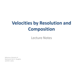 Velocities by Resolution and
                   Composition
                             Lecture Notes




Reference: Elements of
Mechanism by V.L. Doughtie
and W.H. James
 
