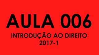 AULA 006
INTRODUÇÃO AO DIREITO
2017-1
 