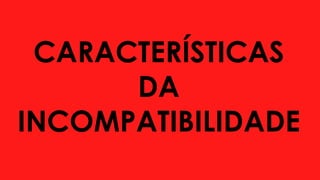CARACTERÍSTICAS
DA
INCOMPATIBILIDADE
 