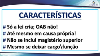 CARACTERÍSTICAS
# Só a lei cria; OAB não!
# Até mesmo em causa própria!
# Não se inclui magistério superior
# Mesmo se deixar cargofunção
 