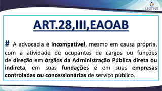 ART.28,III,EAOAB
# A advocacia é incompatível, mesmo em causa própria,
com a atividade de ocupantes de cargos ou funções
de direção em órgãos da Administração Pública direta ou
indireta, em suas fundações e em suas empresas
controladas ou concessionárias de serviço público.
 