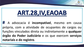ART.28,IV,EAOAB
# A advocacia é incompatível, mesmo em causa
própria, com a atividade de ocupantes de cargos ou
funções vinculados direta ou indiretamente a qualquer
órgão do Poder Judiciário e os que exercem serviços
notariais e de registro.
 