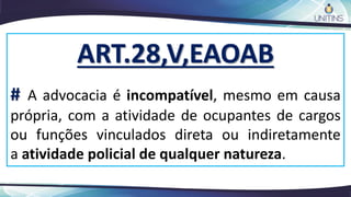 ART.28,V,EAOAB
# A advocacia é incompatível, mesmo em causa
própria, com a atividade de ocupantes de cargos
ou funções vinculados direta ou indiretamente
a atividade policial de qualquer natureza.
 