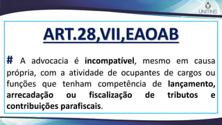 ART.28,VII,EAOAB
# A advocacia é incompatível, mesmo em causa
própria, com a atividade de ocupantes de cargos ou
funções que tenham competência de lançamento,
arrecadação ou fiscalização de tributos e
contribuições parafiscais.
 
