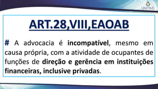 ART.28,VIII,EAOAB
# A advocacia é incompatível, mesmo em
causa própria, com a atividade de ocupantes de
funções de direção e gerência em instituições
financeiras, inclusive privadas.
 