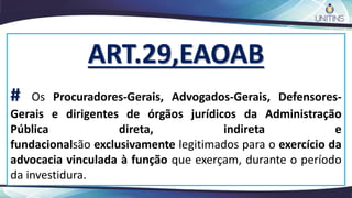 ART.29,EAOAB
# Os Procuradores-Gerais, Advogados-Gerais, Defensores-
Gerais e dirigentes de órgãos jurídicos da Administração
Pública direta, indireta e
fundacionalsão exclusivamente legitimados para o exercício da
advocacia vinculada à função que exerçam, durante o período
da investidura.
 