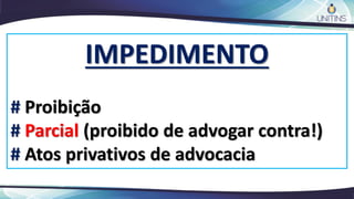 IMPEDIMENTO
# Proibição
# Parcial (proibido de advogar contra!)
# Atos privativos de advocacia
 