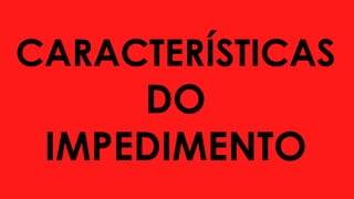 CARACTERÍSTICAS
DO
IMPEDIMENTO
 