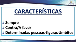 CARACTERÍSTICAS
# Sempre
# Contra/A favor
# Determinadas pessoas-figuras-âmbitos
 