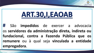 ART.30,I,EAOAB
# São impedidos de exercer a advocacia
os servidores da administração direta, indireta ou
fundacional, contra a Fazenda Pública que os
remunere ou à qual seja vinculada a entidade
empregadora.
 