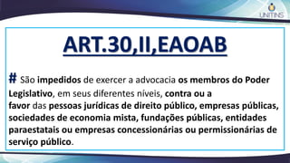 ART.30,II,EAOAB
# São impedidos de exercer a advocacia os membros do Poder
Legislativo, em seus diferentes níveis, contra ou a
favor das pessoas jurídicas de direito público, empresas públicas,
sociedades de economia mista, fundações públicas, entidades
paraestatais ou empresas concessionárias ou permissionárias de
serviço público.
 